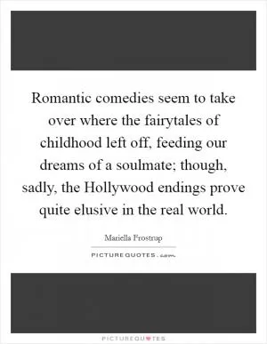 Romantic comedies seem to take over where the fairytales of childhood left off, feeding our dreams of a soulmate; though, sadly, the Hollywood endings prove quite elusive in the real world Picture Quote #1