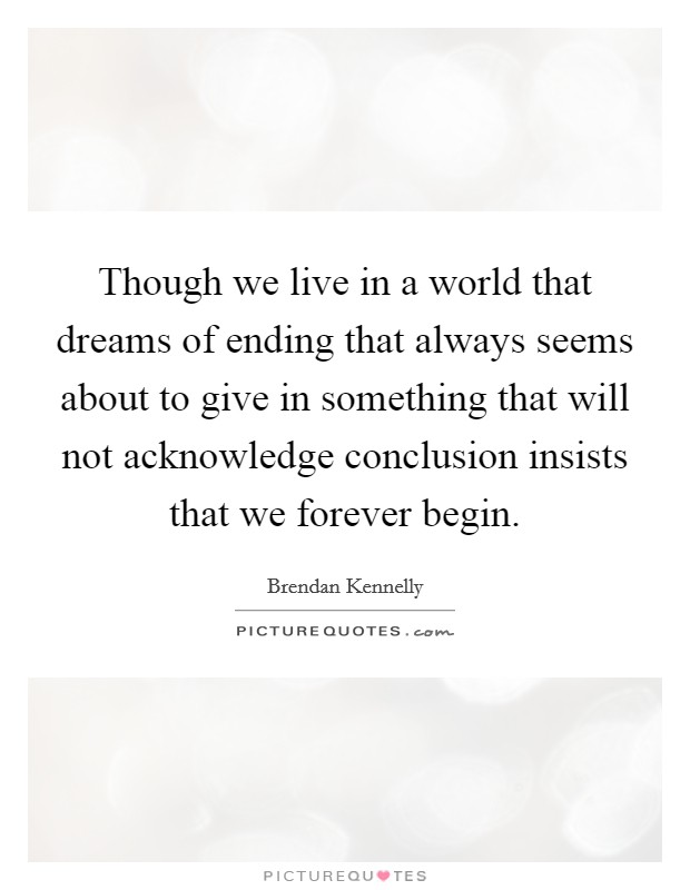 Though we live in a world that dreams of ending that always seems about to give in something that will not acknowledge conclusion insists that we forever begin. Picture Quote #1