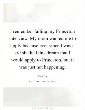 I remember failing my Princeton interview. My mom wanted me to apply because ever since I was a kid she had this dream that I would apply to Princeton, but it was just not happening Picture Quote #1