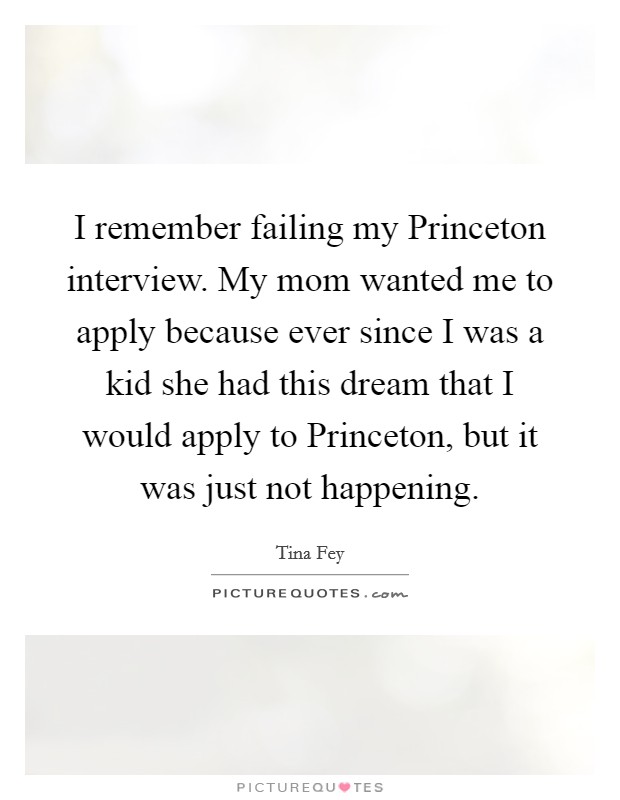 I remember failing my Princeton interview. My mom wanted me to apply because ever since I was a kid she had this dream that I would apply to Princeton, but it was just not happening. Picture Quote #1