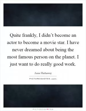 Quite frankly, I didn’t become an actor to become a movie star. I have never dreamed about being the most famous person on the planet. I just want to do really good work Picture Quote #1