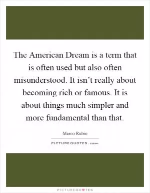 The American Dream is a term that is often used but also often misunderstood. It isn’t really about becoming rich or famous. It is about things much simpler and more fundamental than that Picture Quote #1