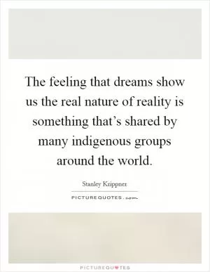 The feeling that dreams show us the real nature of reality is something that’s shared by many indigenous groups around the world Picture Quote #1