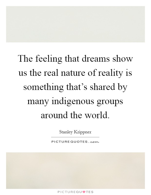 The feeling that dreams show us the real nature of reality is something that's shared by many indigenous groups around the world. Picture Quote #1