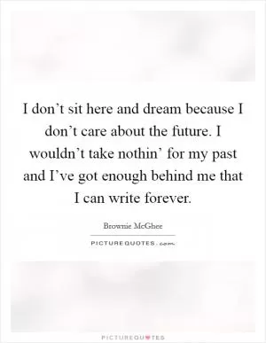 I don’t sit here and dream because I don’t care about the future. I wouldn’t take nothin’ for my past and I’ve got enough behind me that I can write forever Picture Quote #1