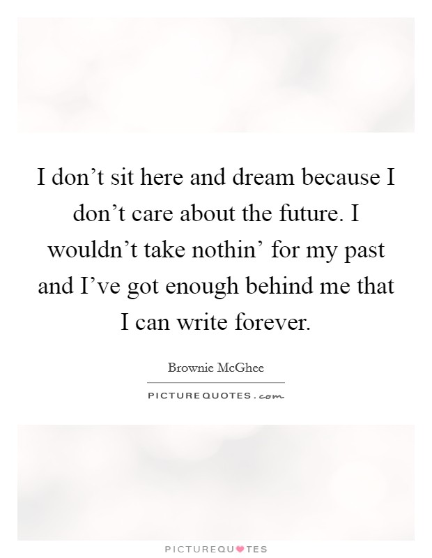 I don't sit here and dream because I don't care about the future. I wouldn't take nothin' for my past and I've got enough behind me that I can write forever. Picture Quote #1