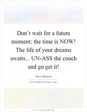 Don’t wait for a future moment; the time is NOW! The life of your dreams awaits... UN-ASS the couch and go get it! Picture Quote #1