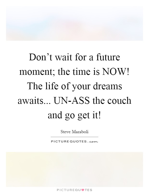 Don't wait for a future moment; the time is NOW! The life of your dreams awaits... UN-ASS the couch and go get it! Picture Quote #1