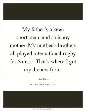 My father’s a keen sportsman, and so is my mother. My mother’s brothers all played international rugby for Samoa. That’s where I got my dreams from Picture Quote #1