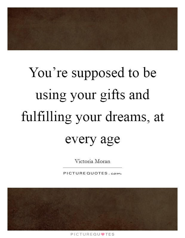 You're supposed to be using your gifts and fulfilling your dreams, at every age Picture Quote #1