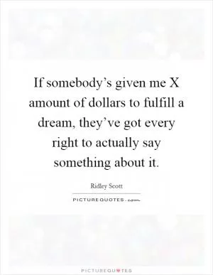 If somebody’s given me X amount of dollars to fulfill a dream, they’ve got every right to actually say something about it Picture Quote #1