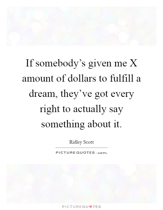 If somebody's given me X amount of dollars to fulfill a dream, they've got every right to actually say something about it. Picture Quote #1