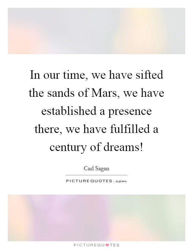 In our time, we have sifted the sands of Mars, we have established a presence there, we have fulfilled a century of dreams! Picture Quote #1