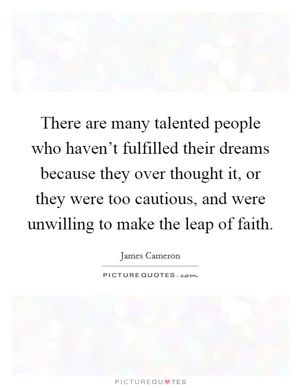 There are many talented people who haven't fulfilled their dreams because they over thought it, or they were too cautious, and were unwilling to make the leap of faith. Picture Quote #1