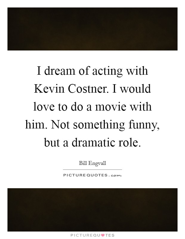 I dream of acting with Kevin Costner. I would love to do a movie with him. Not something funny, but a dramatic role. Picture Quote #1