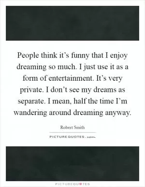 People think it’s funny that I enjoy dreaming so much. I just use it as a form of entertainment. It’s very private. I don’t see my dreams as separate. I mean, half the time I’m wandering around dreaming anyway Picture Quote #1