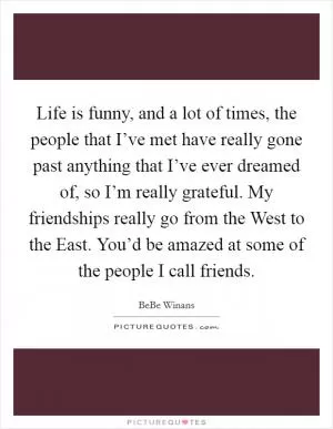 Life is funny, and a lot of times, the people that I’ve met have really gone past anything that I’ve ever dreamed of, so I’m really grateful. My friendships really go from the West to the East. You’d be amazed at some of the people I call friends Picture Quote #1