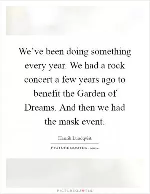 We’ve been doing something every year. We had a rock concert a few years ago to benefit the Garden of Dreams. And then we had the mask event Picture Quote #1