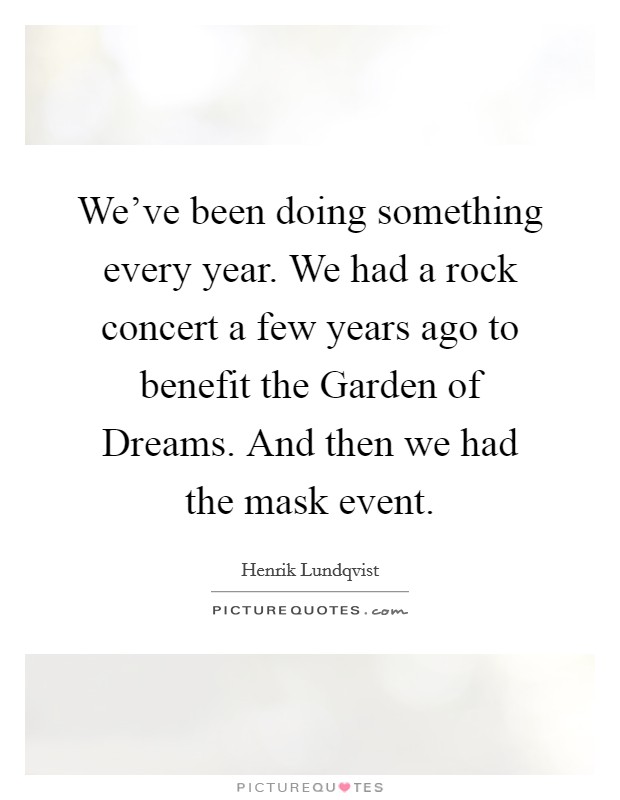 We've been doing something every year. We had a rock concert a few years ago to benefit the Garden of Dreams. And then we had the mask event. Picture Quote #1