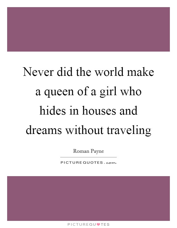 Never did the world make a queen of a girl who hides in houses and dreams without traveling Picture Quote #1