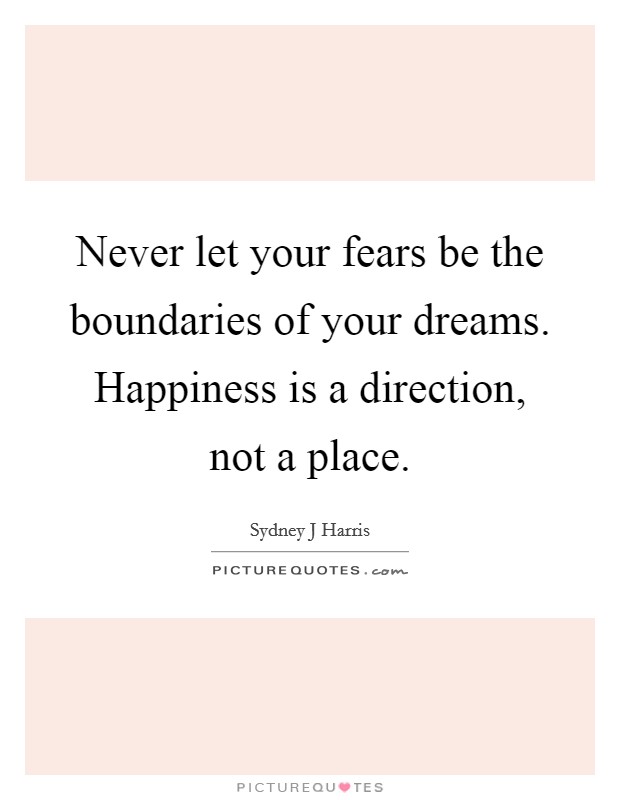 Never let your fears be the boundaries of your dreams. Happiness is a direction, not a place. Picture Quote #1