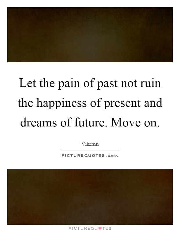 Let the pain of past not ruin the happiness of present and dreams of future. Move on. Picture Quote #1