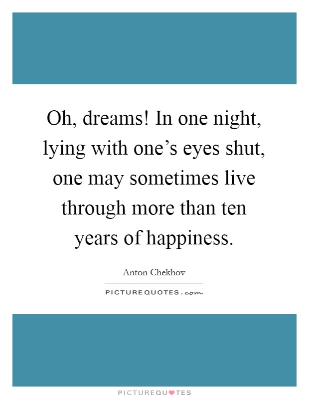 Oh, dreams! In one night, lying with one's eyes shut, one may sometimes live through more than ten years of happiness. Picture Quote #1