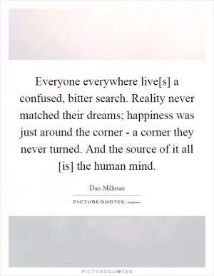 Everyone everywhere live[s] a confused, bitter search. Reality never matched their dreams; happiness was just around the corner - a corner they never turned. And the source of it all [is] the human mind Picture Quote #1