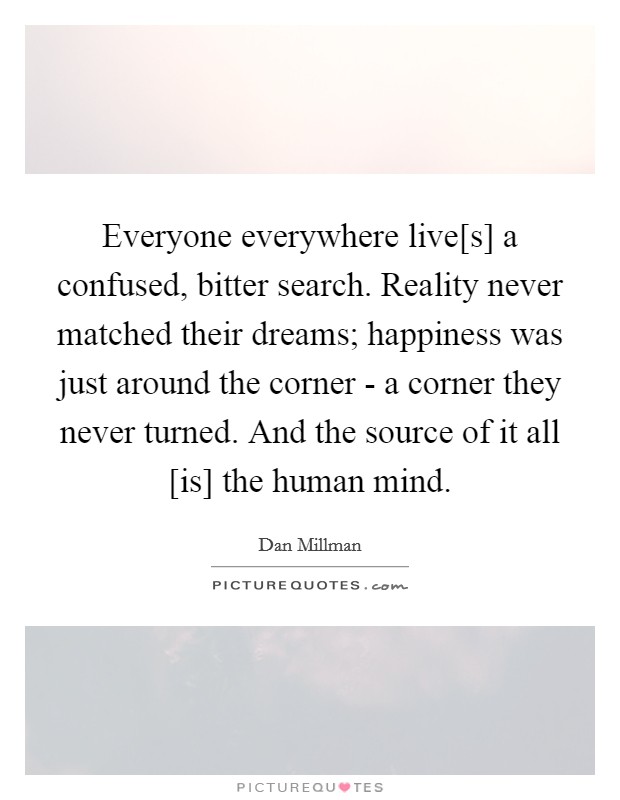 Everyone everywhere live[s] a confused, bitter search. Reality never matched their dreams; happiness was just around the corner - a corner they never turned. And the source of it all [is] the human mind. Picture Quote #1