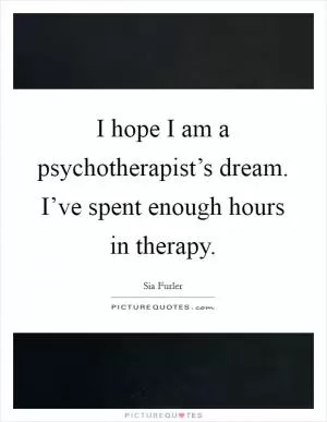 I hope I am a psychotherapist’s dream. I’ve spent enough hours in therapy Picture Quote #1