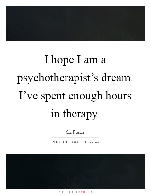 I hope I am a psychotherapist's dream. I've spent enough hours in therapy. Picture Quote #1