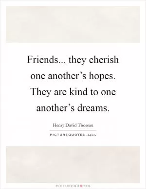 Friends... they cherish one another’s hopes. They are kind to one another’s dreams Picture Quote #1