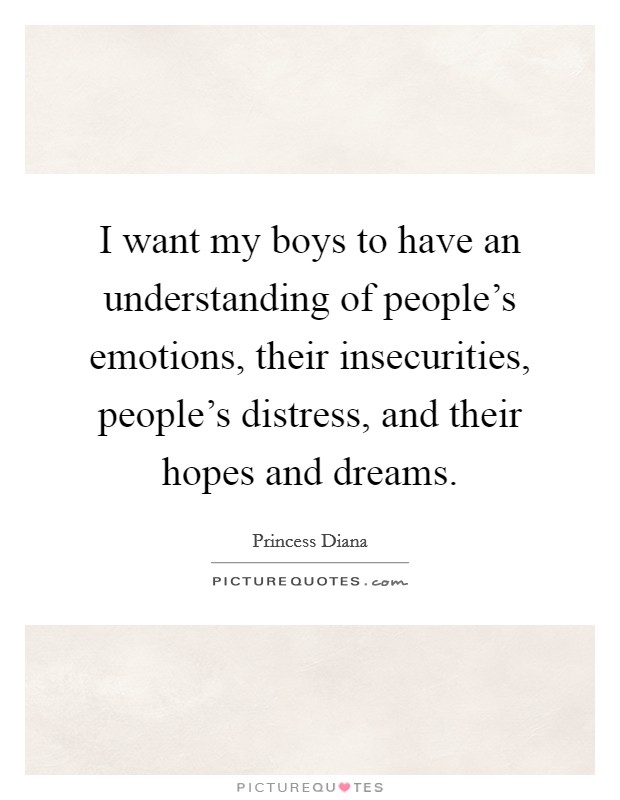 I want my boys to have an understanding of people's emotions, their insecurities, people's distress, and their hopes and dreams. Picture Quote #1