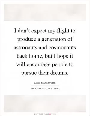 I don’t expect my flight to produce a generation of astronauts and cosmonauts back home, but I hope it will encourage people to pursue their dreams Picture Quote #1
