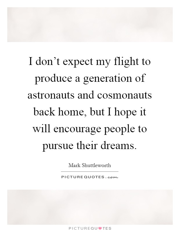 I don't expect my flight to produce a generation of astronauts and cosmonauts back home, but I hope it will encourage people to pursue their dreams. Picture Quote #1