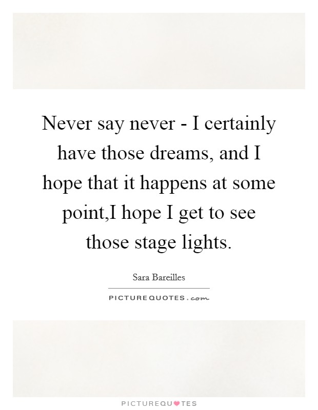 Never say never - I certainly have those dreams, and I hope that it happens at some point,I hope I get to see those stage lights. Picture Quote #1