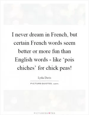 I never dream in French, but certain French words seem better or more fun than English words - like ‘pois chiches’ for chick peas! Picture Quote #1