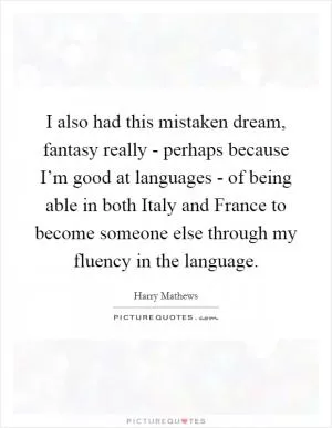 I also had this mistaken dream, fantasy really - perhaps because I’m good at languages - of being able in both Italy and France to become someone else through my fluency in the language Picture Quote #1