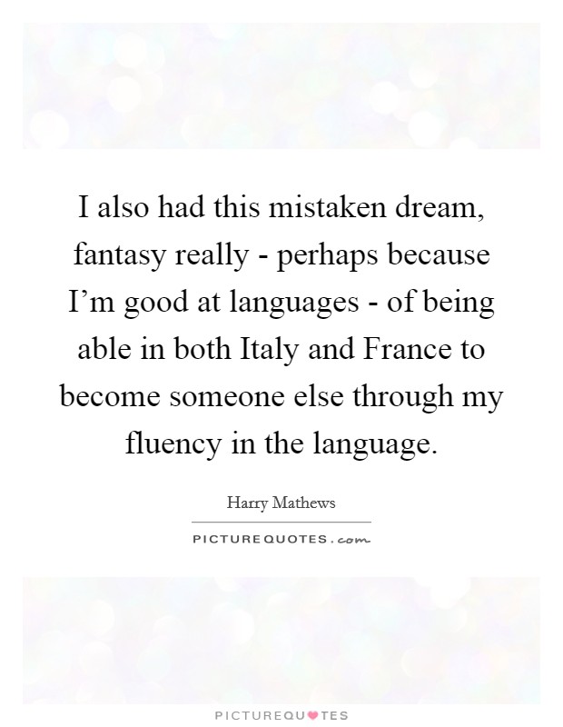 I also had this mistaken dream, fantasy really - perhaps because I'm good at languages - of being able in both Italy and France to become someone else through my fluency in the language. Picture Quote #1