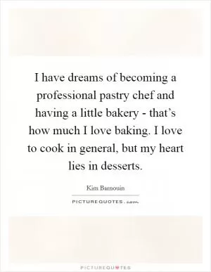 I have dreams of becoming a professional pastry chef and having a little bakery - that’s how much I love baking. I love to cook in general, but my heart lies in desserts Picture Quote #1