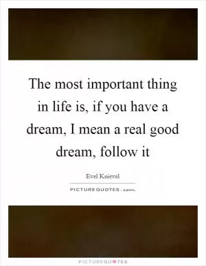 The most important thing in life is, if you have a dream, I mean a real good dream, follow it Picture Quote #1