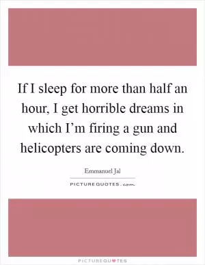 If I sleep for more than half an hour, I get horrible dreams in which I’m firing a gun and helicopters are coming down Picture Quote #1