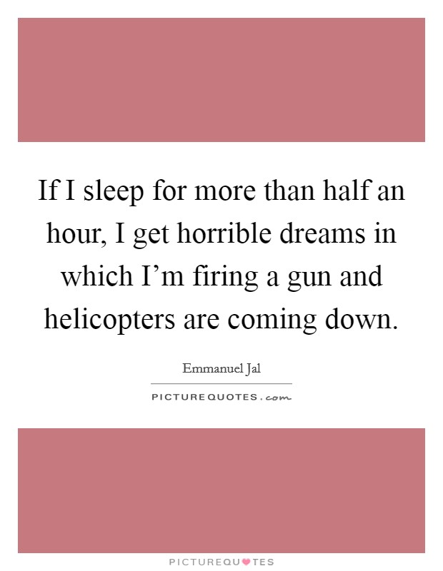 If I sleep for more than half an hour, I get horrible dreams in which I'm firing a gun and helicopters are coming down. Picture Quote #1