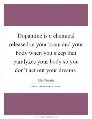 Dopamine is a chemical released in your brain and your body when you sleep that paralyzes your body so you don’t act out your dreams Picture Quote #1