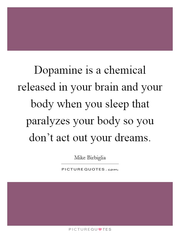 Dopamine is a chemical released in your brain and your body when you sleep that paralyzes your body so you don't act out your dreams. Picture Quote #1