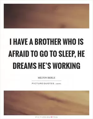 I have a brother who is afraid to go to sleep, he dreams he’s working Picture Quote #1