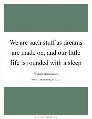 We are such stuff as dreams are made on, and our little life is rounded with a sleep Picture Quote #1