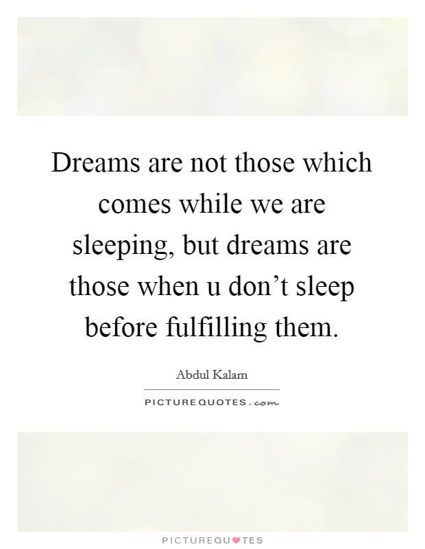 Dreams are not those which comes while we are sleeping, but dreams are those when u don't sleep before fulfilling them. Picture Quote #1