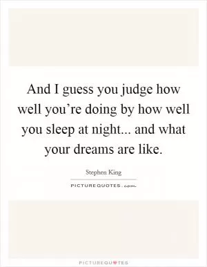 And I guess you judge how well you’re doing by how well you sleep at night... and what your dreams are like Picture Quote #1