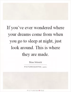 If you’ve ever wondered where your dreams come from when you go to sleep at night, just look around. This is where they are made Picture Quote #1
